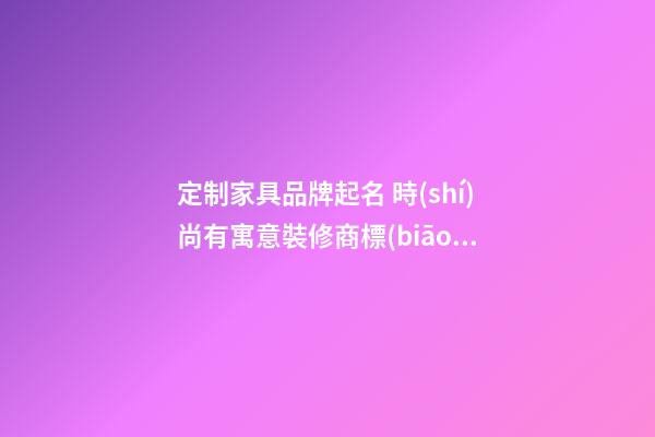 定制家具品牌起名 時(shí)尚有寓意裝修商標(biāo)名,起名之家-第1張-商標(biāo)起名-玄機(jī)派